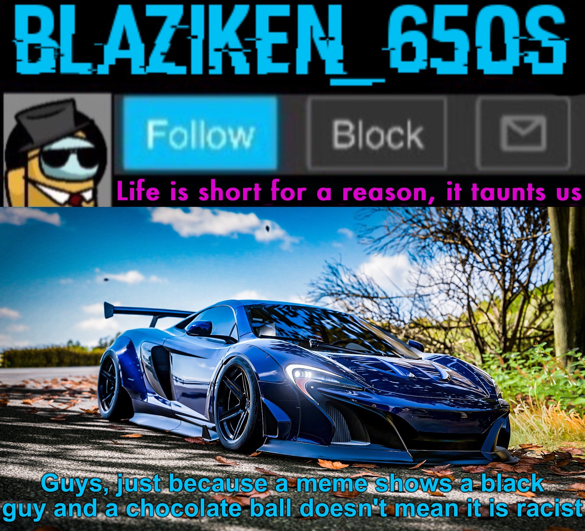 Blaziken_650s announcement template V7 (1080p) | Guys, just because a meme shows a black guy and a chocolate ball doesn't mean it is racist | image tagged in blaziken_650s announcement template v7 1080p | made w/ Imgflip meme maker