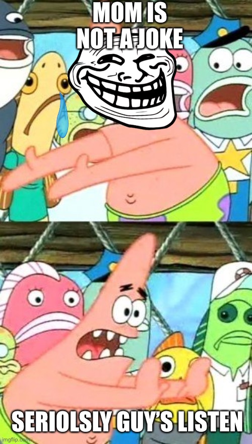 Put It Somewhere Else Patrick | MOM IS NOT A JOKE; SERIOLSLY GUY’S LISTEN | image tagged in memes,put it somewhere else patrick | made w/ Imgflip meme maker