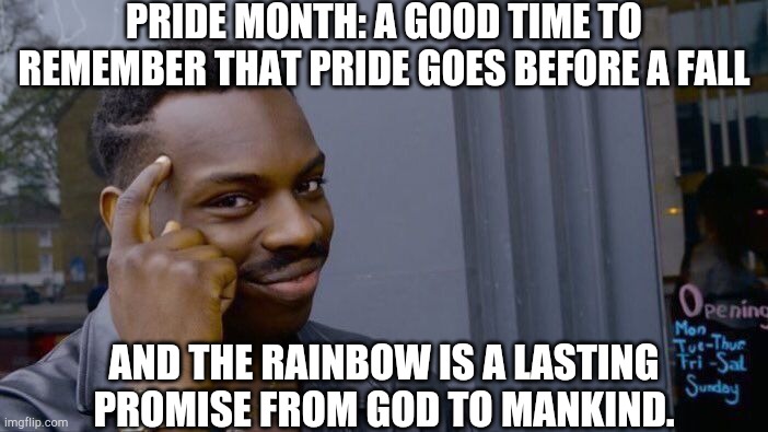 All these people wearing a Biblical symbol on their clothes. Isn't it great? | PRIDE MONTH: A GOOD TIME TO REMEMBER THAT PRIDE GOES BEFORE A FALL; AND THE RAINBOW IS A LASTING PROMISE FROM GOD TO MANKIND. | image tagged in memes,roll safe think about it,politics,bible,rainbow,god | made w/ Imgflip meme maker