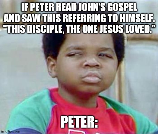 Whatchu Talkin' Bout, Willis? |  IF PETER READ JOHN'S GOSPEL AND SAW THIS REFERRING TO HIMSELF.
"THIS DISCIPLE, THE ONE JESUS LOVED."; PETER: | image tagged in whatchu talkin' bout willis | made w/ Imgflip meme maker