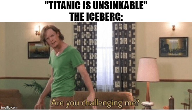 I'm back! | "TITANIC IS UNSINKABLE"
THE ICEBERG: | image tagged in are you challenging me,titanic,memes,dank memes,spicy memes,iceberg | made w/ Imgflip meme maker