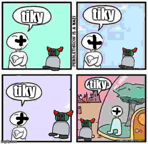 tiky | tiky; tiky; tiky; tiky | image tagged in oh wow are you actually reading these tags | made w/ Imgflip meme maker