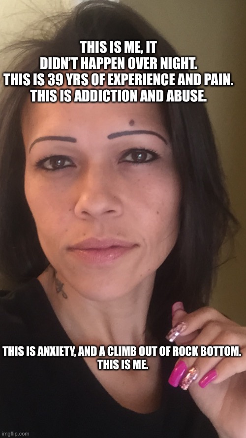 Me | THIS IS ME, IT DIDN’T HAPPEN OVER NIGHT. THIS IS 39 YRS OF EXPERIENCE AND PAIN.
THIS IS ADDICTION AND ABUSE. THIS IS ANXIETY, AND A CLIMB OUT OF ROCK BOTTOM. 
THIS IS ME. | image tagged in and just like that,alone | made w/ Imgflip meme maker