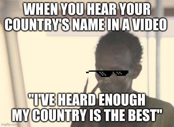 I'm The Captain Now | WHEN YOU HEAR YOUR COUNTRY'S NAME IN A VIDEO; "I'VE HEARD ENOUGH MY COUNTRY IS THE BEST" | image tagged in memes,i'm the captain now | made w/ Imgflip meme maker