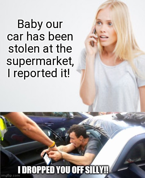 Stole My Own Car | Baby our car has been stolen at the supermarket, I reported it! I DROPPED YOU OFF SILLY!! | image tagged in stolen,theft,dumb blonde,supermarket | made w/ Imgflip meme maker