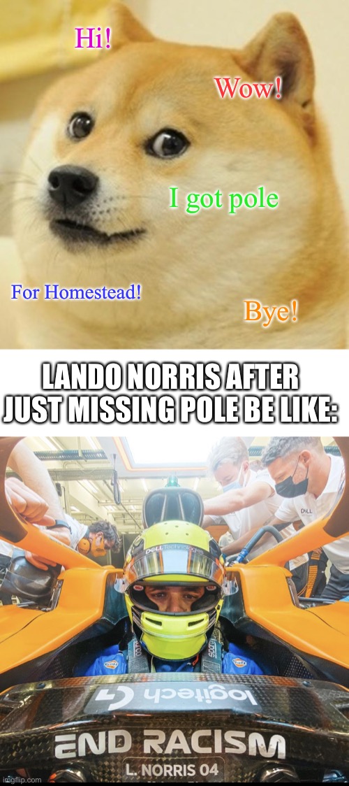 Full Classification in the comments. | Hi! Wow! I got pole; For Homestead! Bye! LANDO NORRIS AFTER JUST MISSING POLE BE LIKE: | image tagged in memes,doge,lando sad,lando norris,nascar,nmcs | made w/ Imgflip meme maker