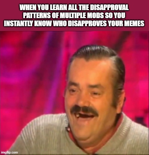 Experience pays off, y'know. | WHEN YOU LEARN ALL THE DISAPPROVAL PATTERNS OF MULTIPLE MODS SO YOU INSTANTLY KNOW WHO DISAPPROVES YOUR MEMES | made w/ Imgflip meme maker