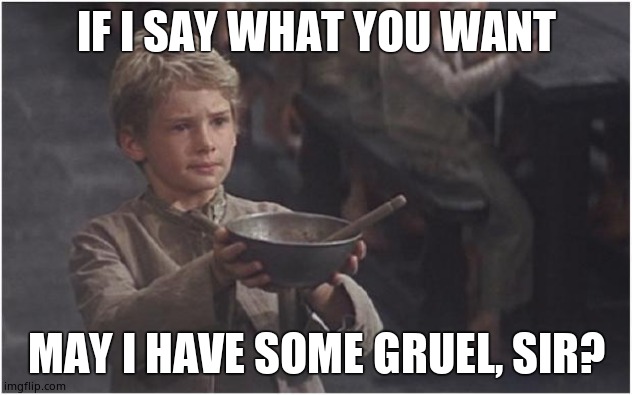 Oliver Twist Please Sir | IF I SAY WHAT YOU WANT MAY I HAVE SOME GRUEL, SIR? | image tagged in oliver twist please sir | made w/ Imgflip meme maker