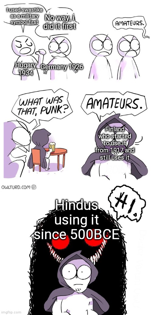 Behold!! | I used swastika as a military symbol first; No way, i did it first; Hugary 1934; Germany 1926; Finland who started to use it from 1917 and still uses it; Hindus using it since 500BCE | image tagged in amateurs 3 0 | made w/ Imgflip meme maker