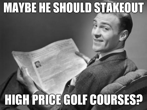 50's newspaper | MAYBE HE SHOULD STAKEOUT HIGH PRICE GOLF COURSES? | image tagged in 50's newspaper | made w/ Imgflip meme maker