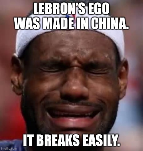 LeBron’s ego was made in China | LEBRON’S EGO WAS MADE IN CHINA. IT BREAKS EASILY. | image tagged in lebron crying,lebron james,china,ego,break,weak | made w/ Imgflip meme maker