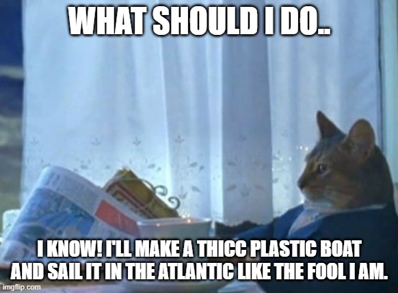 I Should Buy A Boat Cat Meme | WHAT SHOULD I DO.. I KNOW! I'LL MAKE A THICC PLASTIC BOAT AND SAIL IT IN THE ATLANTIC LIKE THE FOOL I AM. | image tagged in memes,i should buy a boat cat | made w/ Imgflip meme maker