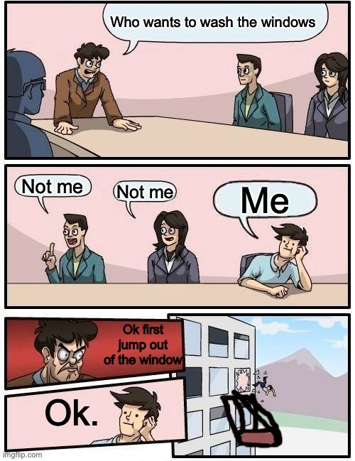 Ok, first jump outside the window | Who wants to wash the windows; Not me; Not me; Me; Ok first jump out of the window; Ok. | image tagged in memes,boardroom meeting suggestion | made w/ Imgflip meme maker