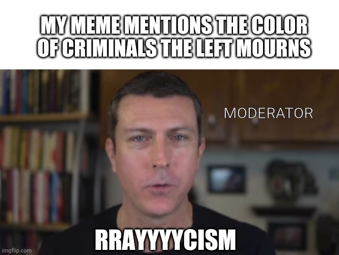 The politics thread sure has some trash biased moderators with no sense of what racism is. | MY MEME MENTIONS THE COLOR OF CRIMINALS THE LEFT MOURNS; MODERATOR; RRAYYYYCISM | image tagged in memes,blank transparent square,racism,moderators,leftist,garbage | made w/ Imgflip meme maker