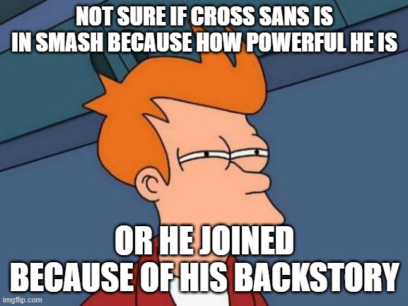 Futurama Fry Meme | NOT SURE IF CROSS SANS IS IN SMASH BECAUSE HOW POWERFUL HE IS; OR HE JOINED BECAUSE OF HIS BACKSTORY | image tagged in memes,futurama fry | made w/ Imgflip meme maker