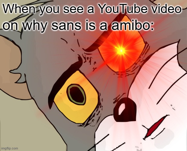 The reason why sans is a amibo | When you see a YouTube video; on why sans is a amibo: | image tagged in unsettled tom | made w/ Imgflip meme maker