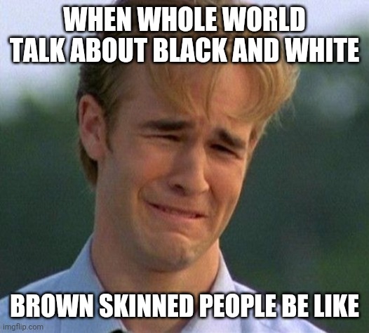 1990s First World Problems |  WHEN WHOLE WORLD TALK ABOUT BLACK AND WHITE; BROWN SKINNED PEOPLE BE LIKE | image tagged in memes,1990s first world problems | made w/ Imgflip meme maker