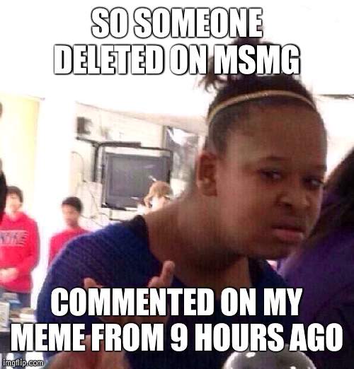 I don't even know who they were | SO SOMEONE DELETED ON MSMG; COMMENTED ON MY MEME FROM 9 HOURS AGO | image tagged in memes,black girl wat | made w/ Imgflip meme maker
