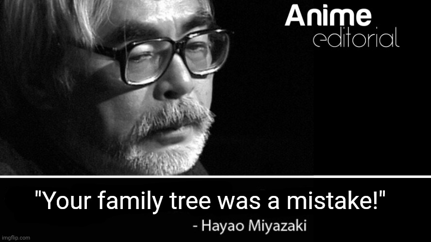 Hayao Miyazaki telling that you and your family tree are mistakes! | "Your family tree was a mistake!" | image tagged in anime was a mistake,hayao miyazaki,studio ghibli,roasted,roasting,get rekt | made w/ Imgflip meme maker