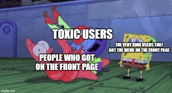 i wish i was on front page | TOXIC USERS; THE VERY KIND USERS THAT GOT THE MEME ON THE FRONT PAGE; PEOPLE WHO GOT ON THE FRONT PAGE | image tagged in mr krabs choking patrick | made w/ Imgflip meme maker