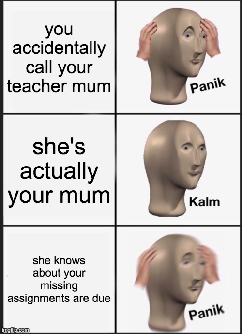 Panik Kalm Panik | you accidentally call your teacher mum; she's actually your mum; she knows about your missing assignments are due | image tagged in memes,panik kalm panik | made w/ Imgflip meme maker