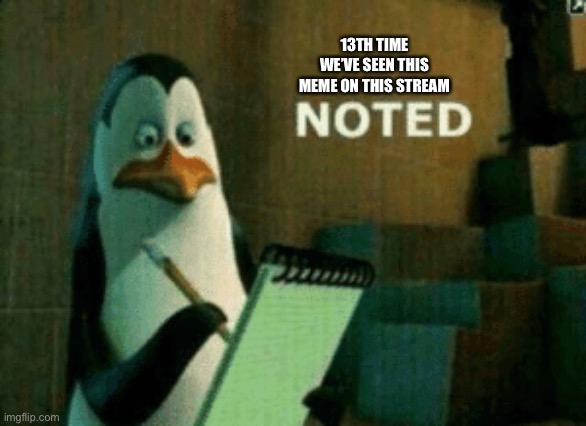 Noted | 13TH TIME WE’VE SEEN THIS MEME ON THIS STREAM | image tagged in noted | made w/ Imgflip meme maker