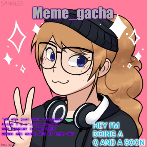 Meme_gacha; HEY I'M DOING A Q AND A SOON; "me who just made everyone think I'm a crazy person: UWU STANLEY IS THE NAME MEMES AND GACHA ARE MY GAME UWU" | made w/ Imgflip meme maker