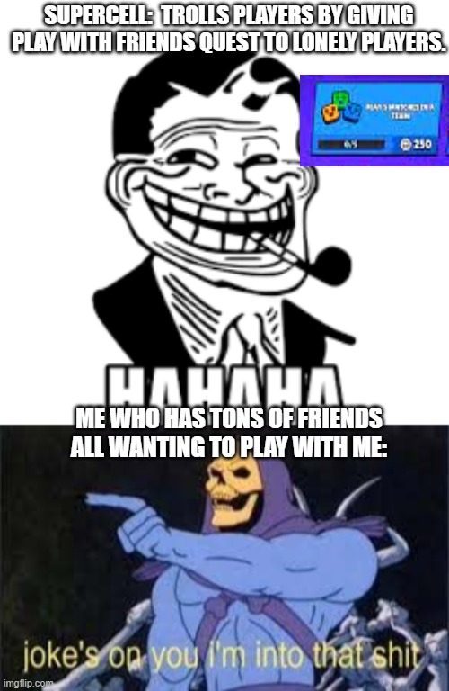 Imma end Supercell's whole career | SUPERCELL:  TROLLS PLAYERS BY GIVING PLAY WITH FRIENDS QUEST TO LONELY PLAYERS. ME WHO HAS TONS OF FRIENDS ALL WANTING TO PLAY WITH ME: | image tagged in jokes on you im into that shit,brawlstars | made w/ Imgflip meme maker