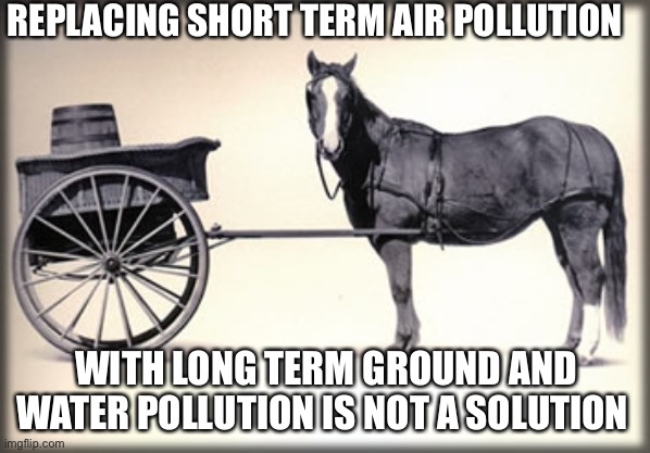 Cart no front of the hirse | REPLACING SHORT TERM AIR POLLUTION WITH LONG TERM GROUND AND WATER POLLUTION IS NOT A SOLUTION | image tagged in cart no front of the hirse | made w/ Imgflip meme maker