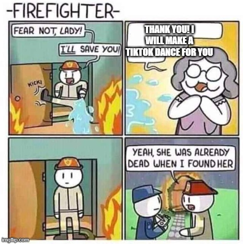tiktok is TRASH | THANK YOU! I WILL MAKE A TIKTOK DANCE FOR YOU | image tagged in firefighter | made w/ Imgflip meme maker