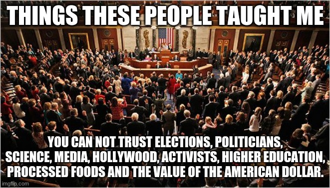 Yes, I have trust issues | THINGS THESE PEOPLE TAUGHT ME; YOU CAN NOT TRUST ELECTIONS, POLITICIANS, SCIENCE, MEDIA, HOLLYWOOD, ACTIVISTS, HIGHER EDUCATION, PROCESSED FOODS AND THE VALUE OF THE AMERICAN DOLLAR. | image tagged in congress,trust issues,congress sucks,defund congress,hold them accountable,well dressed trash | made w/ Imgflip meme maker