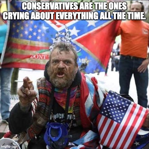 conservative alt right tardo | CONSERVATIVES ARE THE ONES CRYING ABOUT EVERYTHING ALL THE TIME. | image tagged in conservative alt right tardo | made w/ Imgflip meme maker