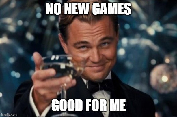 I ain't interested in gaming that costs money | NO NEW GAMES; GOOD FOR ME | image tagged in no new year cutting people off already cut,gaming | made w/ Imgflip meme maker