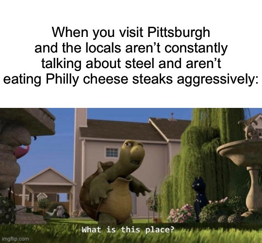 When you visit Pittsburgh and the locals aren’t constantly talking about steel and aren’t eating Philly cheese steaks aggressively: | image tagged in blank white template,what is this place | made w/ Imgflip meme maker