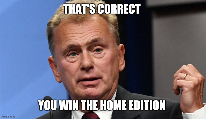 Pat Sajak Going Postal | THAT'S CORRECT YOU WIN THE HOME EDITION | image tagged in pat sajak going postal | made w/ Imgflip meme maker