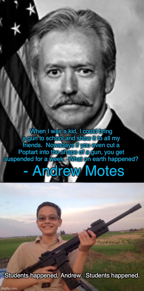 Those darn students | When I was a kid, I could bring a gun to school and show it to all my friends.  Nowadays if you even cut a Poptart into the shape of a gun, you get suspended for a week.  What on earth happened? - Andrew Motes; Students happened, Andrew.  Students happened. | image tagged in school shooter calvin,funny,memes,school | made w/ Imgflip meme maker