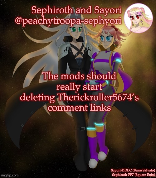 Am I missing anything? | The mods should really start deleting Therickroller5674’s comment links | image tagged in sayori and sephiroth | made w/ Imgflip meme maker