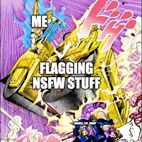 JoJo road roller | ME; FLAGGING NSFW STUFF; KUWATA_THE_HORNY | image tagged in jojo road roller | made w/ Imgflip meme maker