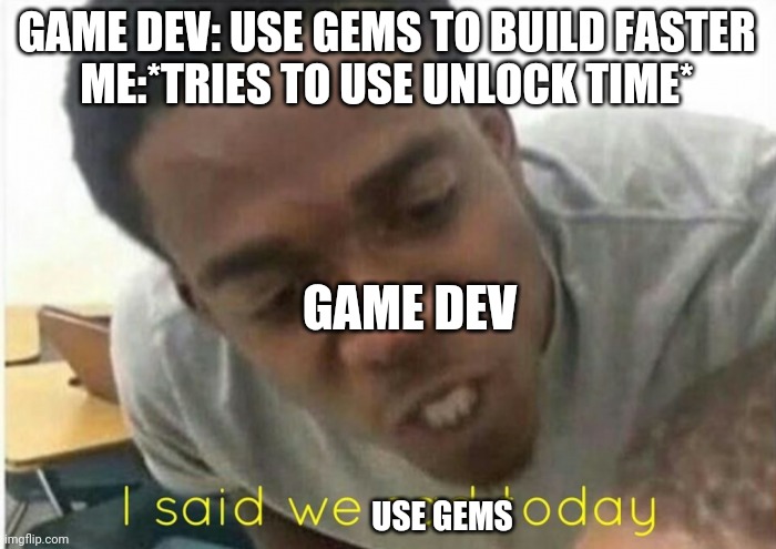 i said we ____ today | GAME DEV: USE GEMS TO BUILD FASTER

ME:*TRIES TO USE UNLOCK TIME*; GAME DEV; USE GEMS | image tagged in i said we ____ today | made w/ Imgflip meme maker