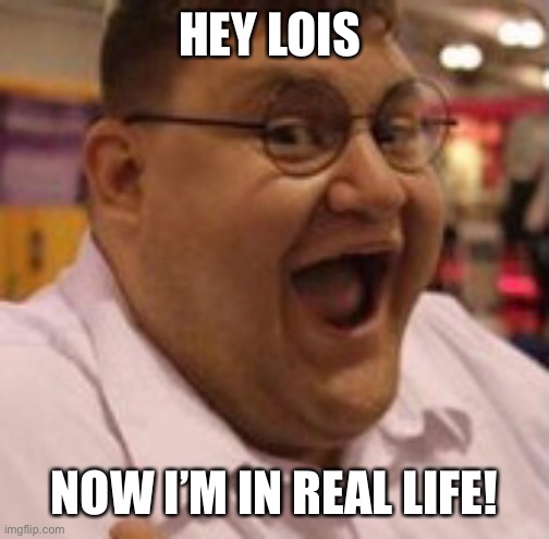 Turtels | HEY LOIS; NOW I’M IN REAL LIFE! | image tagged in put it somewhere else patrick | made w/ Imgflip meme maker