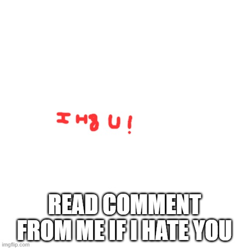 Well my comment is this meme is a joke. | I H8 U! READ COMMENT FROM ME IF I HATE YOU | image tagged in memes,blank transparent square | made w/ Imgflip meme maker