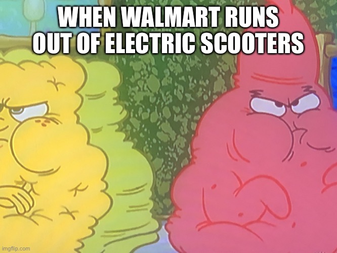 Fat | WHEN WALMART RUNS OUT OF ELECTRIC SCOOTERS | image tagged in fat spongebob and patrick | made w/ Imgflip meme maker
