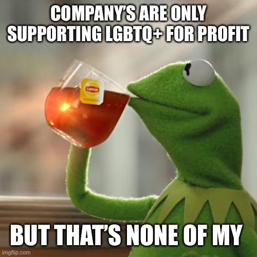 Truth | COMPANY’S ARE ONLY SUPPORTING LGBTQ+ FOR PROFIT; BUT THAT’S NONE OF MY BUSINESS | image tagged in memes,but that's none of my business,kermit the frog | made w/ Imgflip meme maker