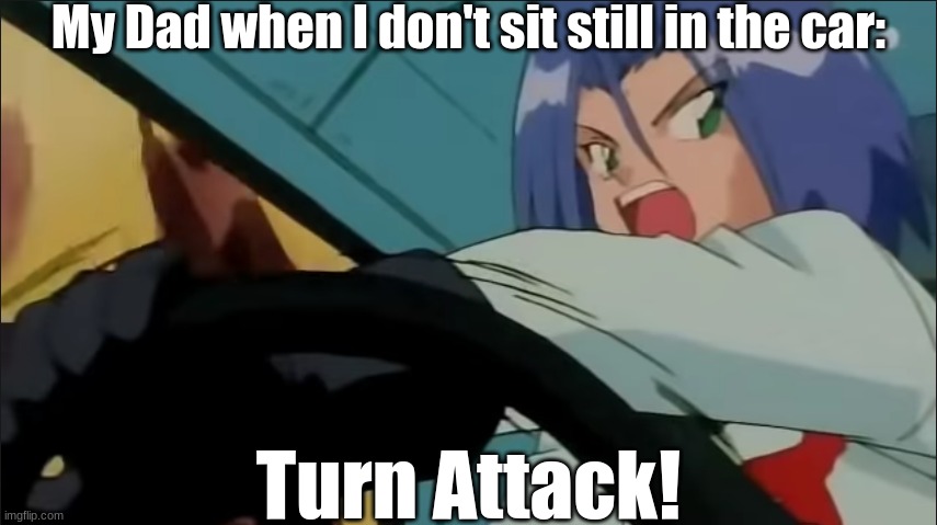 Is this what we call a James Turner? | My Dad when I don't sit still in the car:; Turn Attack! | image tagged in pokemon,james,meme | made w/ Imgflip meme maker