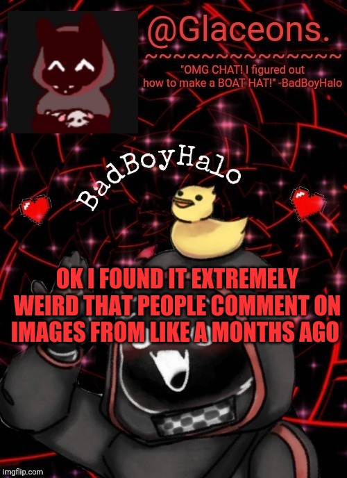 Bbh created by bazooka | OK I FOUND IT EXTREMELY WEIRD THAT PEOPLE COMMENT ON IMAGES FROM LIKE A MONTHS AGO | image tagged in bbh created by bazooka | made w/ Imgflip meme maker