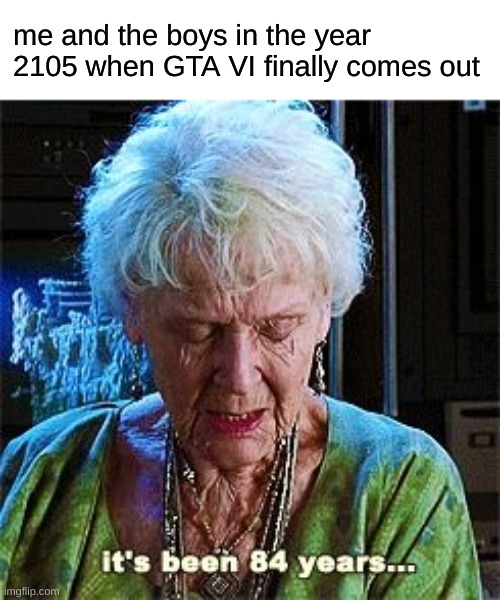 yes | me and the boys in the year 2105 when GTA VI finally comes out | image tagged in it's been 84 years | made w/ Imgflip meme maker