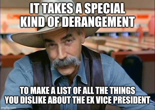 Sam Elliott special kind of stupid | IT TAKES A SPECIAL KIND OF DERANGEMENT TO MAKE A LIST OF ALL THE THINGS YOU DISLIKE ABOUT THE EX VICE PRESIDENT | image tagged in sam elliott special kind of stupid | made w/ Imgflip meme maker