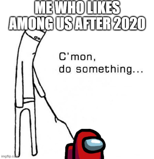 cmon do something | ME WHO LIKES AMONG US AFTER 2020 | image tagged in cmon do something | made w/ Imgflip meme maker
