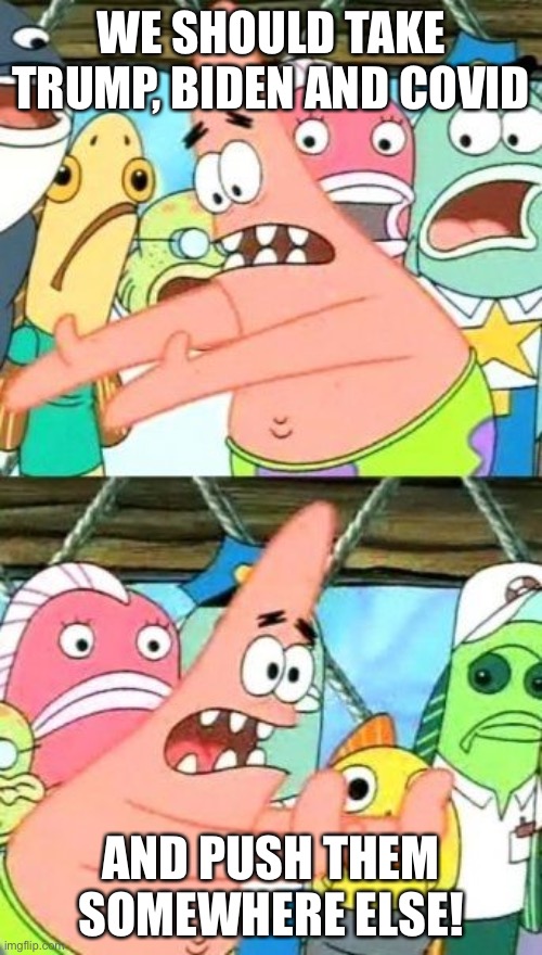 That idea may just be crazy enough...TO GET US ALL KILLED! | WE SHOULD TAKE TRUMP, BIDEN AND COVID; AND PUSH THEM SOMEWHERE ELSE! | image tagged in memes,put it somewhere else patrick | made w/ Imgflip meme maker