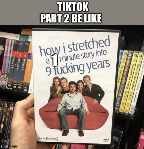 How I stretched a 15 minute story into 9 f***ing years | TIKTOK PART 2 BE LIKE; 1 | image tagged in how i stretched a 15 minute story into 9 f ing years | made w/ Imgflip meme maker